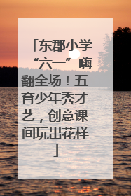 东郡小学“六一”嗨翻全场！五育少年秀才艺，创意课间玩出花样
