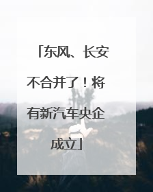 东风、长安不合并了！将有新汽车央企成立