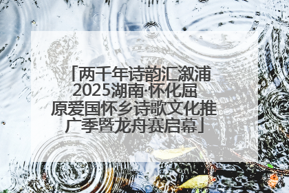 两千年诗韵汇溆浦 2025湖南·怀化屈原爱国怀乡诗歌文化推广季暨龙舟赛启幕