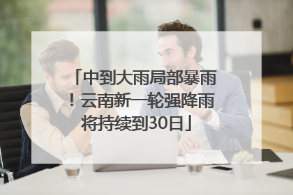 中到大雨局部暴雨！云南新一轮强降雨将持续到30日