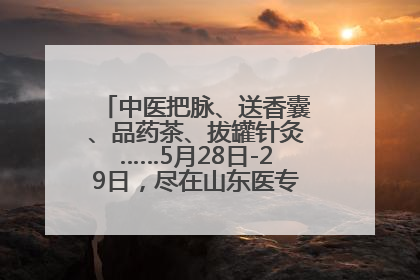 中医把脉、送香囊、品药茶、拔罐针灸……5月28日-29日，尽在山东医专附属医院中医夜市