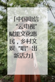 中国电信“云电视”赋能文化惠民，乡村文娱“唱”出新活力