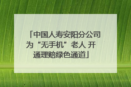中国人寿安阳分公司为“无手机”老人 开通理赔绿色通道