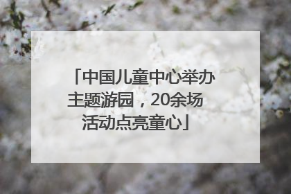 中国儿童中心举办主题游园，20余场活动点亮童心