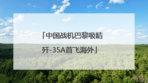 中国战机巴黎吸睛 歼-35A首飞海外
