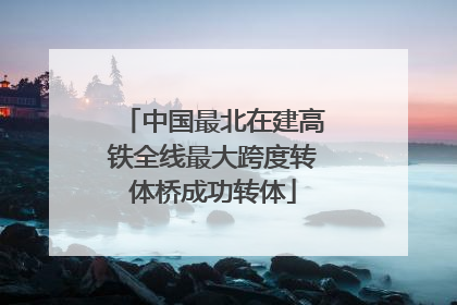 中国最北在建高铁全线最大跨度转体桥成功转体