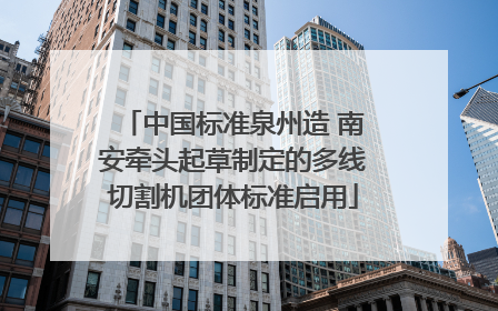 中国标准泉州造 南安牵头起草制定的多线切割机团体标准启用