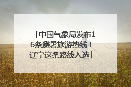中国气象局发布16条避暑旅游热线！辽宁这条路线入选