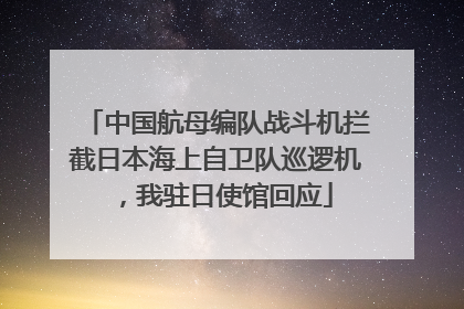 中国航母编队战斗机拦截日本海上自卫队巡逻机，我驻日使馆回应