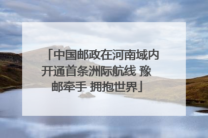 中国邮政在河南域内开通首条洲际航线 豫邮牵手 拥抱世界