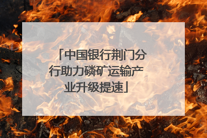 中国银行荆门分行助力磷矿运输产业升级提速