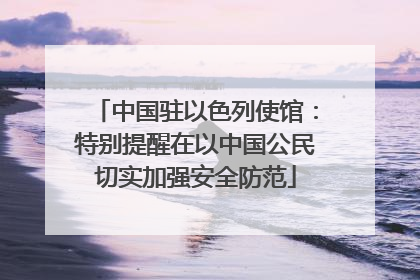 中国驻以色列使馆：特别提醒在以中国公民切实加强安全防范
