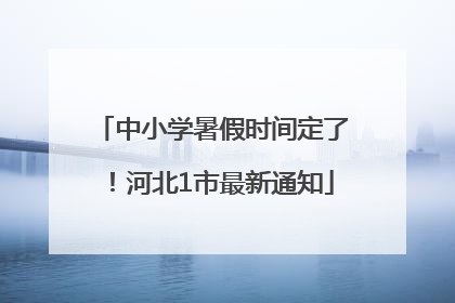 中小学暑假时间定了！河北1市最新通知