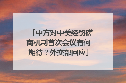 中方对中美经贸磋商机制首次会议有何期待？外交部回应