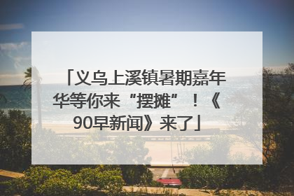 义乌上溪镇暑期嘉年华等你来“摆摊”！《90早新闻》来了