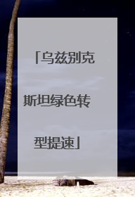 乌兹别克斯坦绿色转型提速