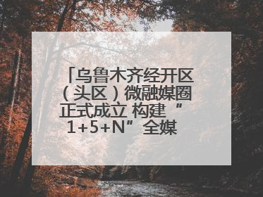乌鲁木齐经开区（头区）微融媒圈正式成立 构建“1+5+N”全媒体传播新格局
