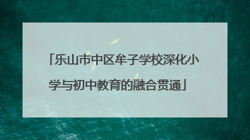 乐山市中区牟子学校深化小学与初中教育的融合贯通