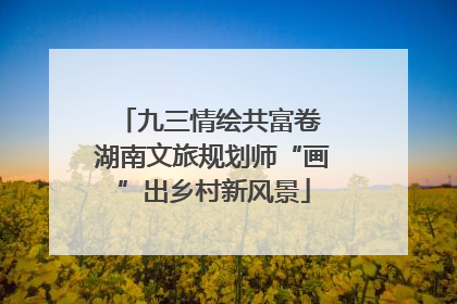 九三情绘共富卷 湖南文旅规划师“画”出乡村新风景