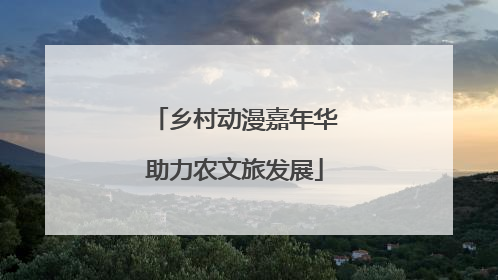 乡村动漫嘉年华助力农文旅发展