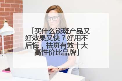 买什么淡斑产品又好效果又快？好用不后悔，祛斑有效十大高性价比品牌