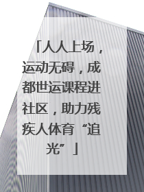 人人上场，运动无碍，成都世运课程进社区，助力残疾人体育“追光”