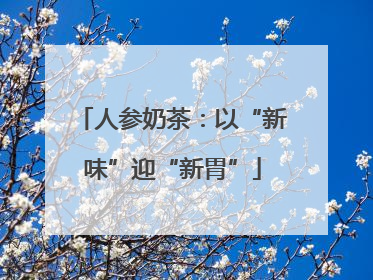 人参奶茶：以“新味”迎“新胃”