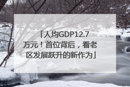 人均GDP12.7万元！首位背后，看老区发展跃升的新作为