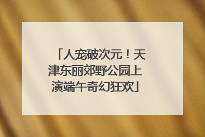 人宠破次元！天津东丽郊野公园上演端午奇幻狂欢