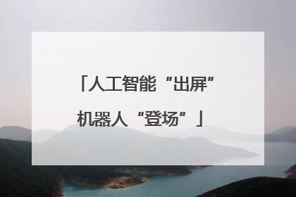 人工智能“出屏” 机器人“登场”