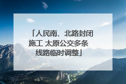 人民南、北路封闭施工 太原公交多条线路临时调整