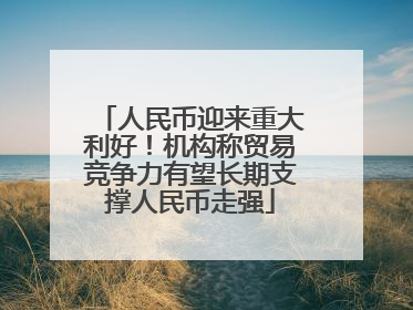 人民币迎来重大利好！机构称贸易竞争力有望长期支撑人民币走强