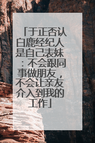 于正否认白鹿经纪人是自己表妹：不会跟同事做朋友，不会让亲友介入到我的工作