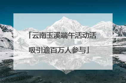 云南玉溪端午活动活吸引逾百万人参与