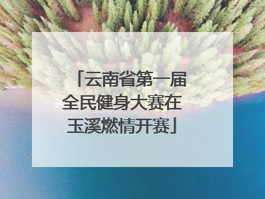 云南省第一届全民健身大赛在玉溪燃情开赛