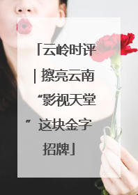 云岭时评｜擦亮云南“影视天堂”这块金字招牌