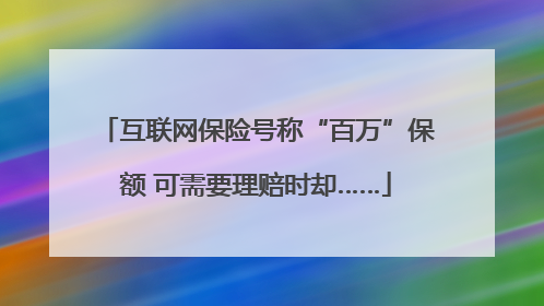 互联网保险号称“百万”保额 可需要理赔时却……