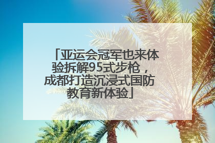 亚运会冠军也来体验拆解95式步枪，成都打造沉浸式国防教育新体验