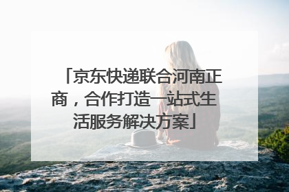 京东快递联合河南正商，合作打造一站式生活服务解决方案