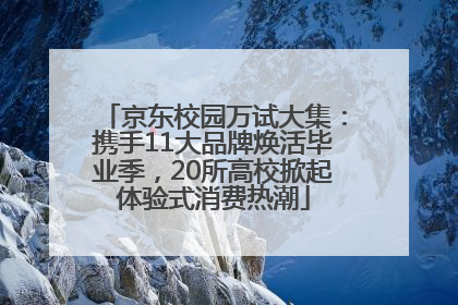 京东校园万试大集：携手11大品牌焕活毕业季，20所高校掀起体验式消费热潮