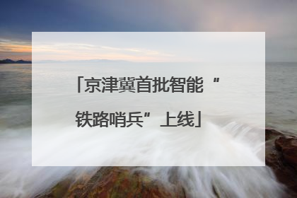 京津冀首批智能“铁路哨兵”上线