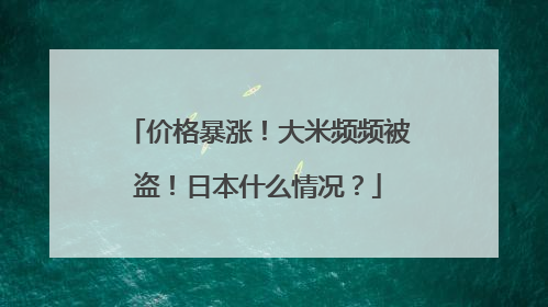 价格暴涨！大米频频被盗！日本什么情况？