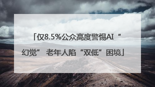 仅8.5%公众高度警惕AI“幻觉” 老年人陷“双低”困境