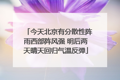 今天北京有分散性阵雨西部阵风强 明后两天晴天回归气温反弹