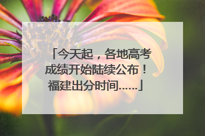 今天起，各地高考成绩开始陆续公布！福建出分时间……