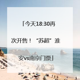 今天18:30再次开售！“苏超”淮安vs南京门票