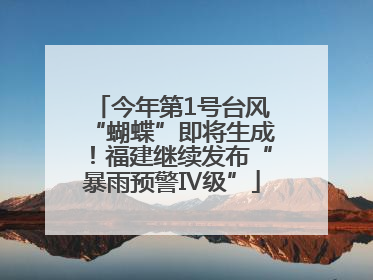 今年第1号台风“蝴蝶”即将生成！福建继续发布“暴雨预警Ⅳ级”