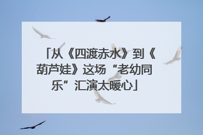 从《四渡赤水》到《葫芦娃》这场“老幼同乐”汇演太暖心