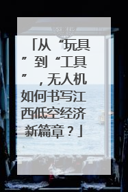 从“玩具”到“工具”，无人机如何书写江西低空经济新篇章？