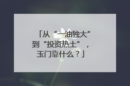从“一油独大”到“投资热土”，玉门靠什么？